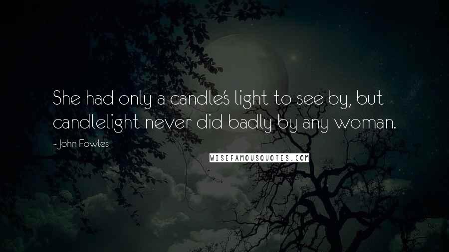 John Fowles Quotes: She had only a candle's light to see by, but candlelight never did badly by any woman.