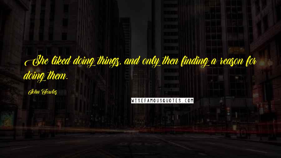 John Fowles Quotes: She liked doing things, and only then finding a reason for doing them.
