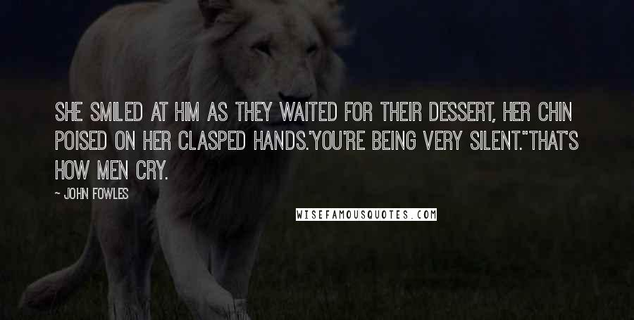 John Fowles Quotes: She smiled at him as they waited for their dessert, her chin poised on her clasped hands.'You're being very silent.''That's how men cry.
