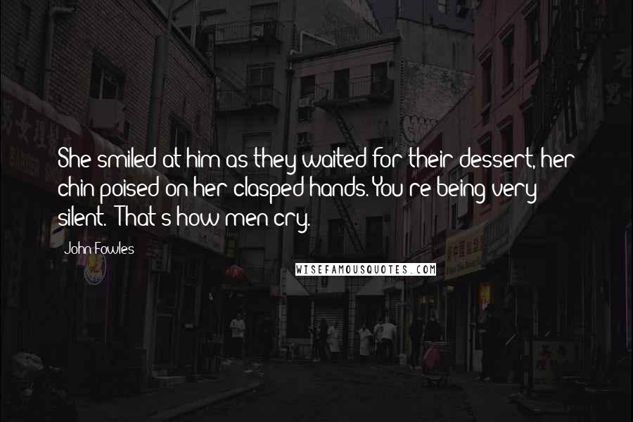 John Fowles Quotes: She smiled at him as they waited for their dessert, her chin poised on her clasped hands.'You're being very silent.''That's how men cry.