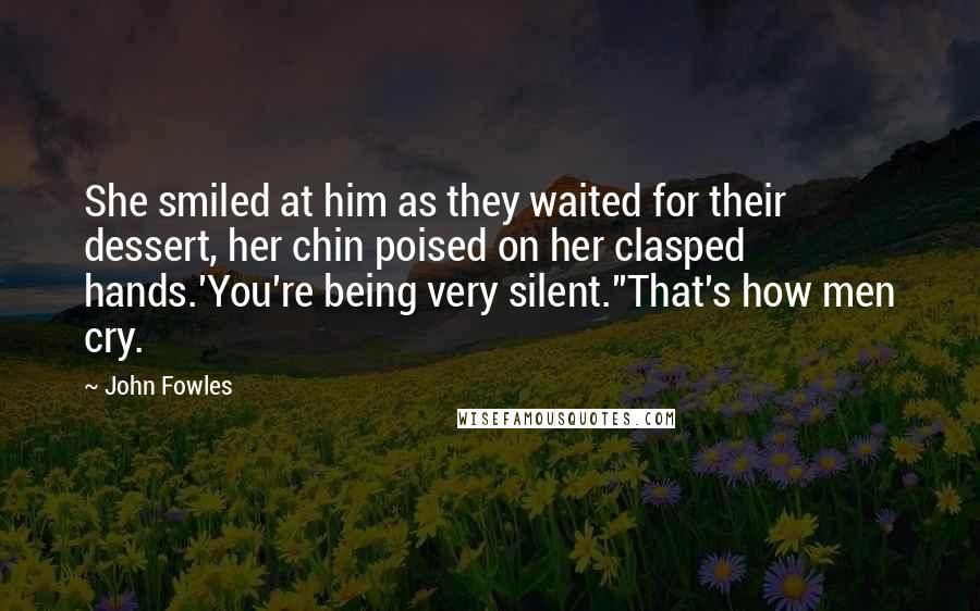 John Fowles Quotes: She smiled at him as they waited for their dessert, her chin poised on her clasped hands.'You're being very silent.''That's how men cry.