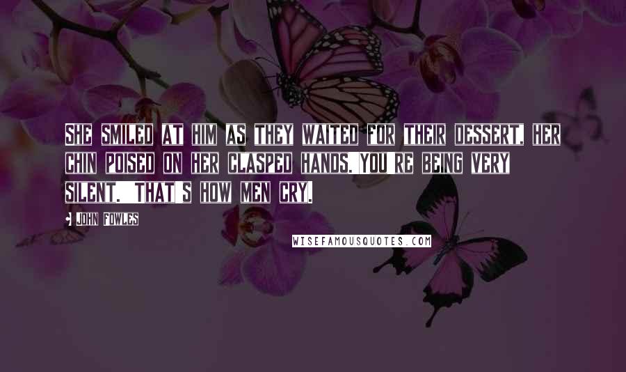 John Fowles Quotes: She smiled at him as they waited for their dessert, her chin poised on her clasped hands.'You're being very silent.''That's how men cry.