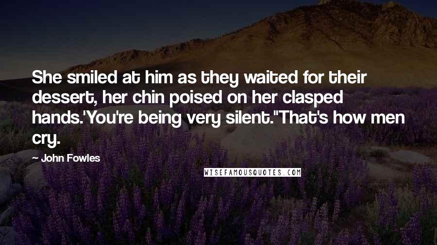 John Fowles Quotes: She smiled at him as they waited for their dessert, her chin poised on her clasped hands.'You're being very silent.''That's how men cry.