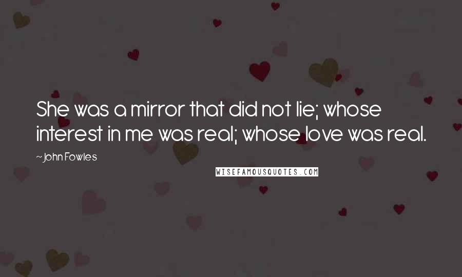 John Fowles Quotes: She was a mirror that did not lie; whose interest in me was real; whose love was real.