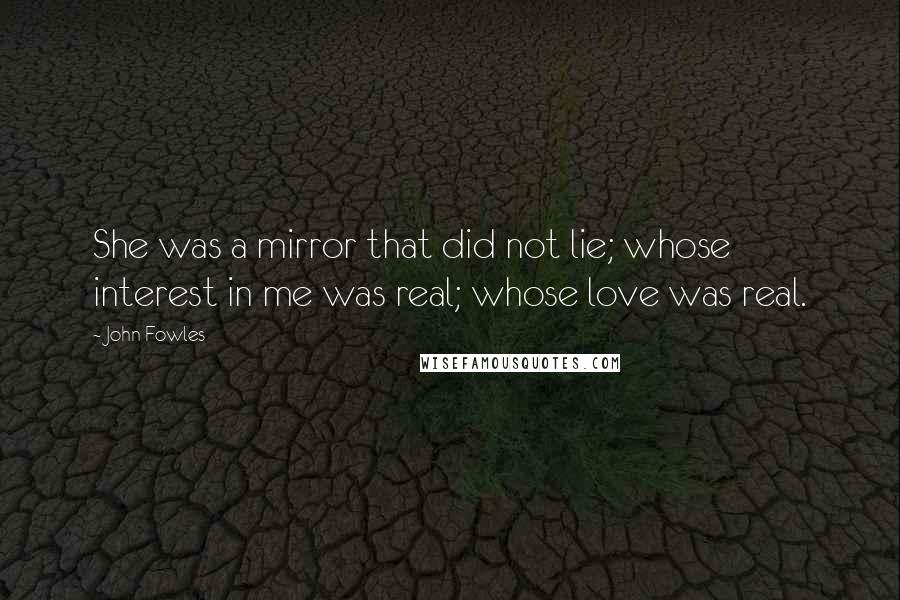 John Fowles Quotes: She was a mirror that did not lie; whose interest in me was real; whose love was real.