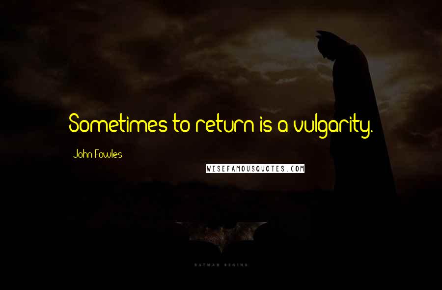John Fowles Quotes: Sometimes to return is a vulgarity.