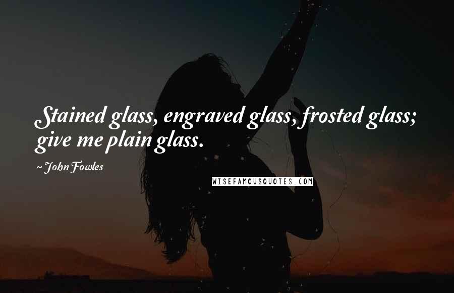 John Fowles Quotes: Stained glass, engraved glass, frosted glass; give me plain glass.