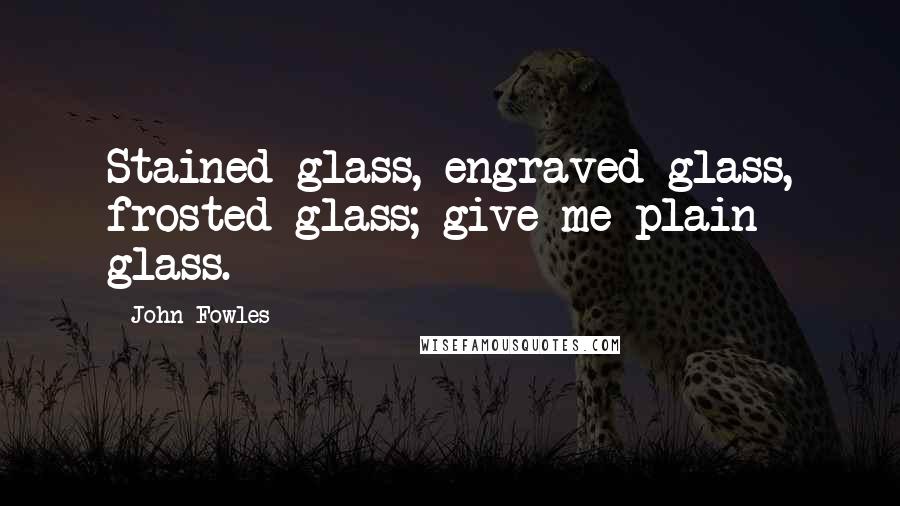 John Fowles Quotes: Stained glass, engraved glass, frosted glass; give me plain glass.