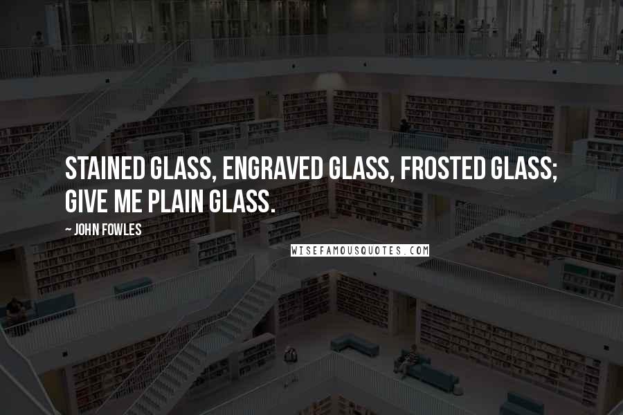 John Fowles Quotes: Stained glass, engraved glass, frosted glass; give me plain glass.