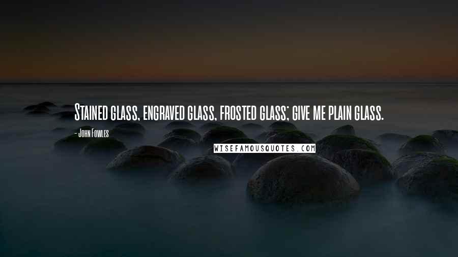 John Fowles Quotes: Stained glass, engraved glass, frosted glass; give me plain glass.