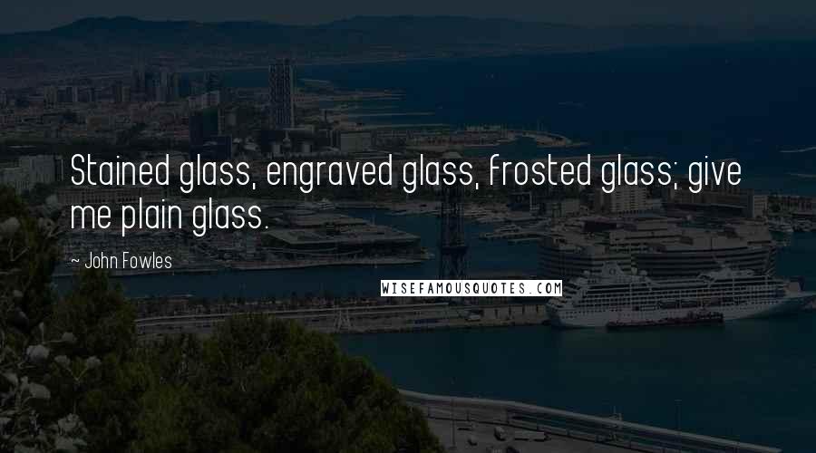 John Fowles Quotes: Stained glass, engraved glass, frosted glass; give me plain glass.