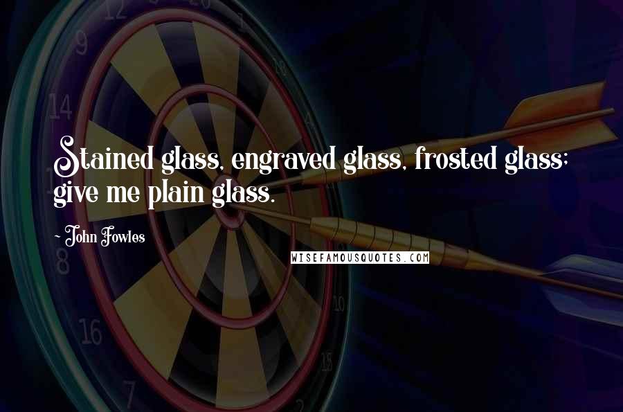 John Fowles Quotes: Stained glass, engraved glass, frosted glass; give me plain glass.