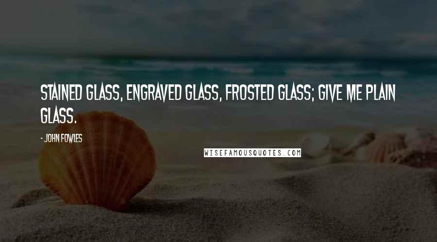 John Fowles Quotes: Stained glass, engraved glass, frosted glass; give me plain glass.