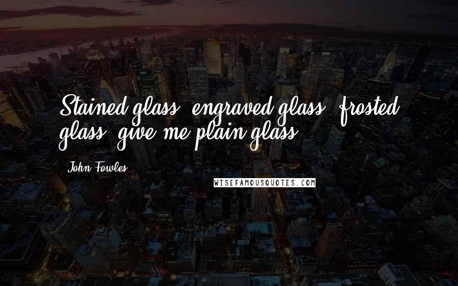 John Fowles Quotes: Stained glass, engraved glass, frosted glass; give me plain glass.