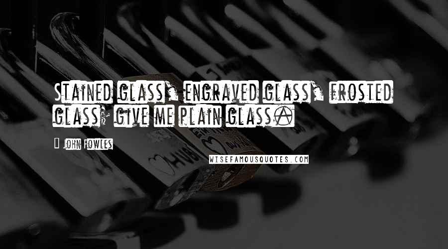 John Fowles Quotes: Stained glass, engraved glass, frosted glass; give me plain glass.