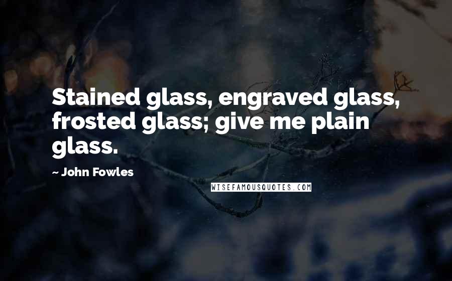 John Fowles Quotes: Stained glass, engraved glass, frosted glass; give me plain glass.