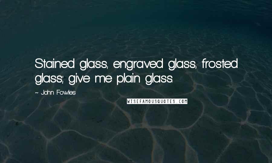 John Fowles Quotes: Stained glass, engraved glass, frosted glass; give me plain glass.