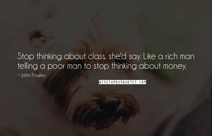 John Fowles Quotes: Stop thinking about class, she'd say. Like a rich man telling a poor man to stop thinking about money.