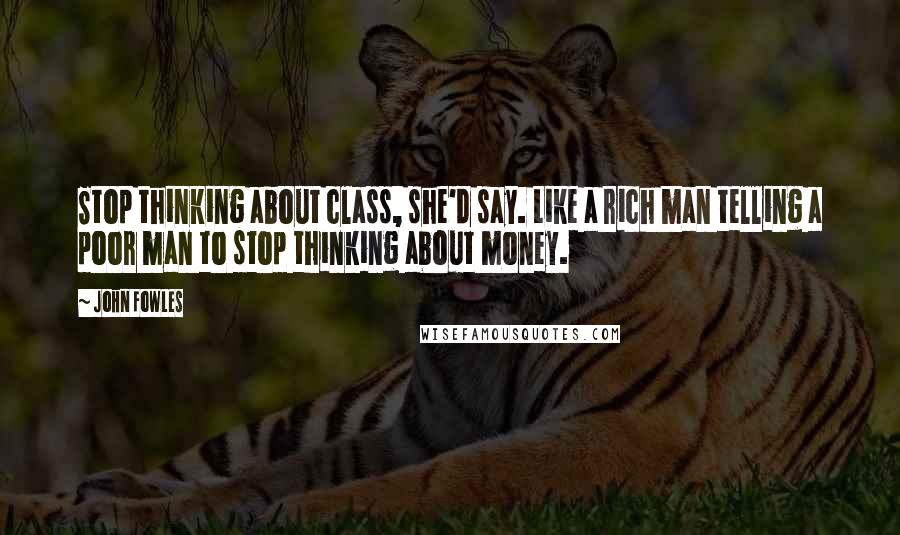 John Fowles Quotes: Stop thinking about class, she'd say. Like a rich man telling a poor man to stop thinking about money.