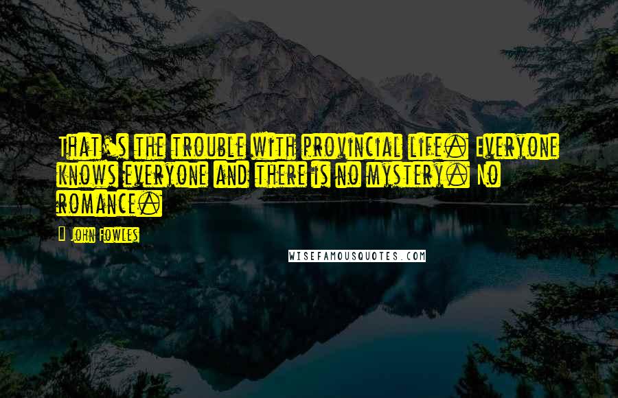 John Fowles Quotes: That's the trouble with provincial life. Everyone knows everyone and there is no mystery. No romance.