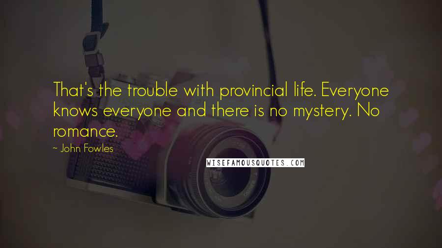 John Fowles Quotes: That's the trouble with provincial life. Everyone knows everyone and there is no mystery. No romance.