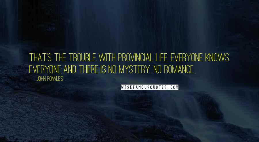 John Fowles Quotes: That's the trouble with provincial life. Everyone knows everyone and there is no mystery. No romance.