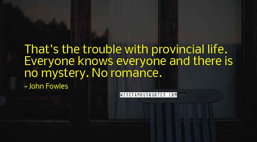John Fowles Quotes: That's the trouble with provincial life. Everyone knows everyone and there is no mystery. No romance.