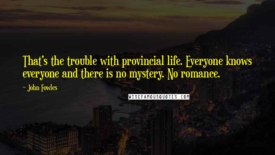 John Fowles Quotes: That's the trouble with provincial life. Everyone knows everyone and there is no mystery. No romance.