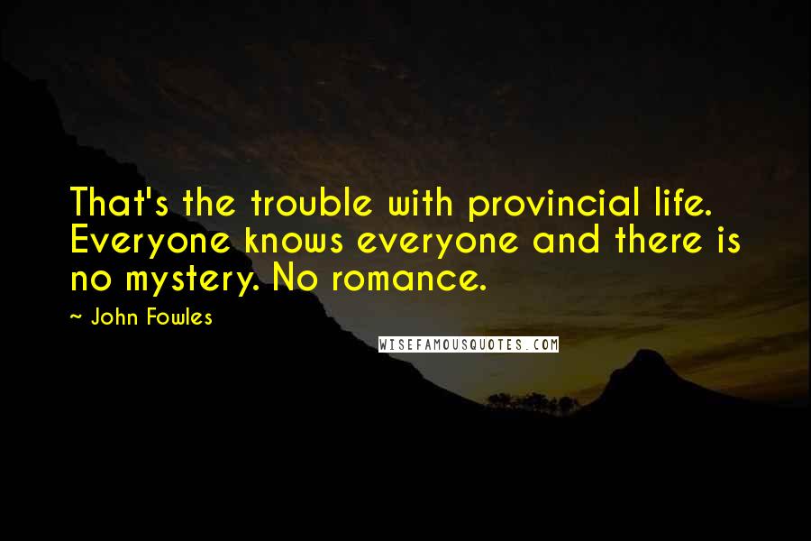 John Fowles Quotes: That's the trouble with provincial life. Everyone knows everyone and there is no mystery. No romance.