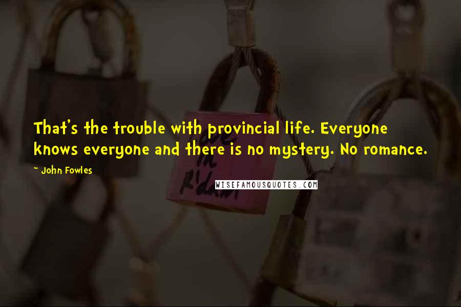 John Fowles Quotes: That's the trouble with provincial life. Everyone knows everyone and there is no mystery. No romance.