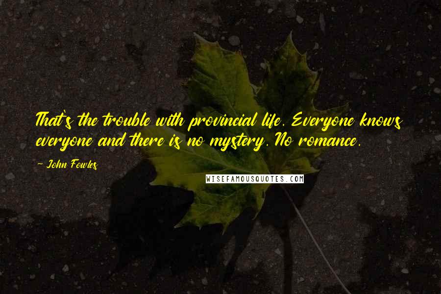 John Fowles Quotes: That's the trouble with provincial life. Everyone knows everyone and there is no mystery. No romance.