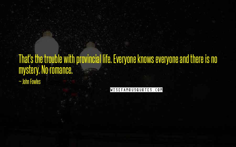 John Fowles Quotes: That's the trouble with provincial life. Everyone knows everyone and there is no mystery. No romance.