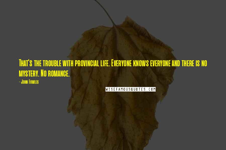 John Fowles Quotes: That's the trouble with provincial life. Everyone knows everyone and there is no mystery. No romance.