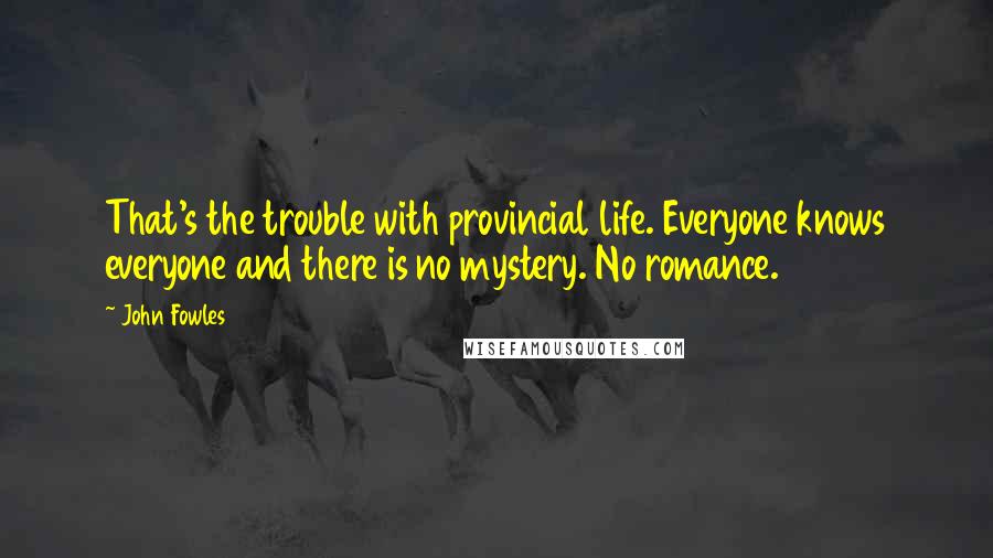 John Fowles Quotes: That's the trouble with provincial life. Everyone knows everyone and there is no mystery. No romance.