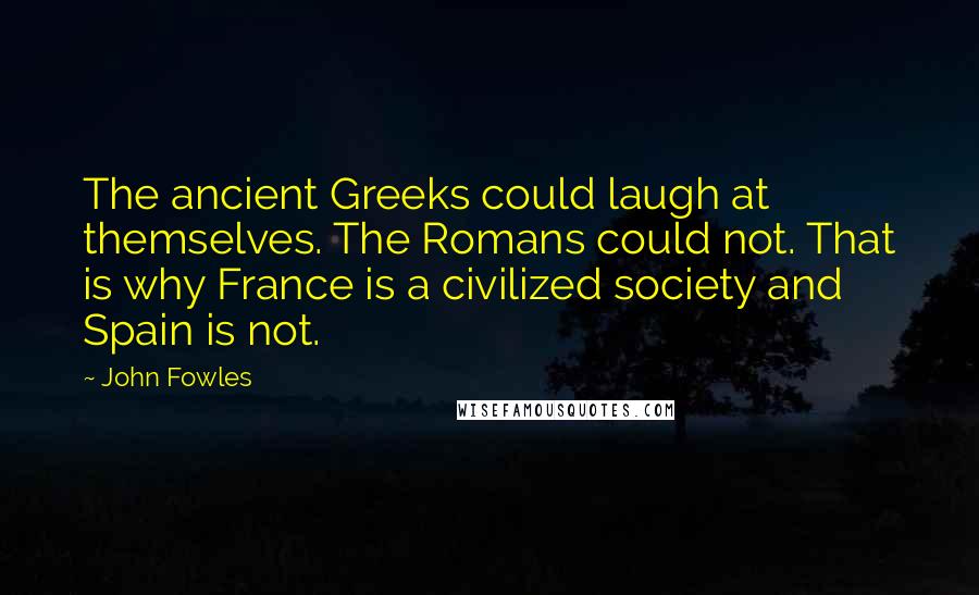 John Fowles Quotes: The ancient Greeks could laugh at themselves. The Romans could not. That is why France is a civilized society and Spain is not.