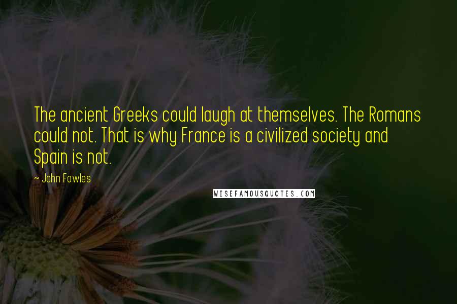 John Fowles Quotes: The ancient Greeks could laugh at themselves. The Romans could not. That is why France is a civilized society and Spain is not.