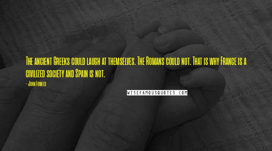 John Fowles Quotes: The ancient Greeks could laugh at themselves. The Romans could not. That is why France is a civilized society and Spain is not.