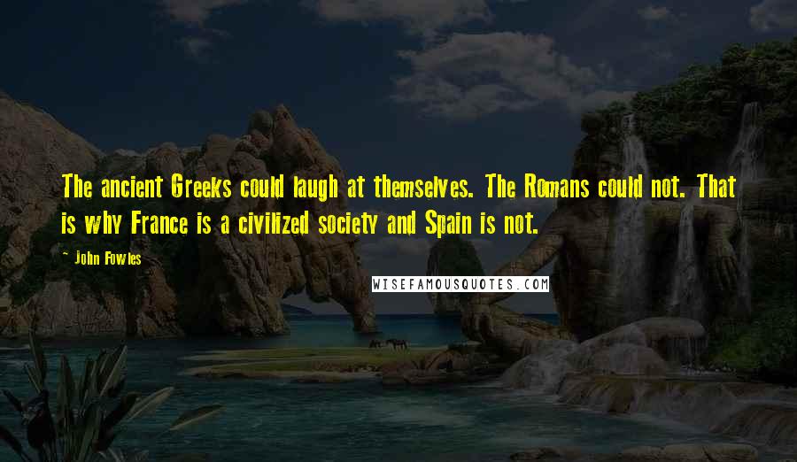 John Fowles Quotes: The ancient Greeks could laugh at themselves. The Romans could not. That is why France is a civilized society and Spain is not.