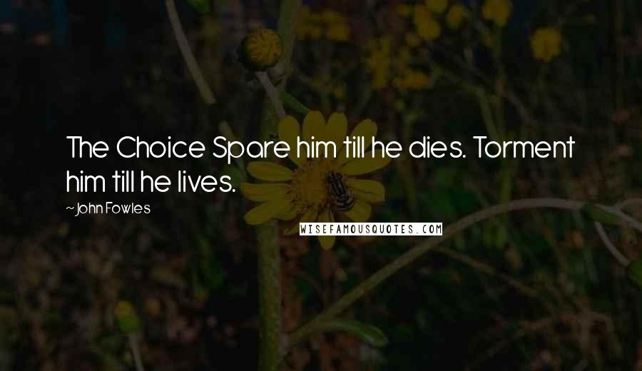 John Fowles Quotes: The Choice Spare him till he dies. Torment him till he lives.