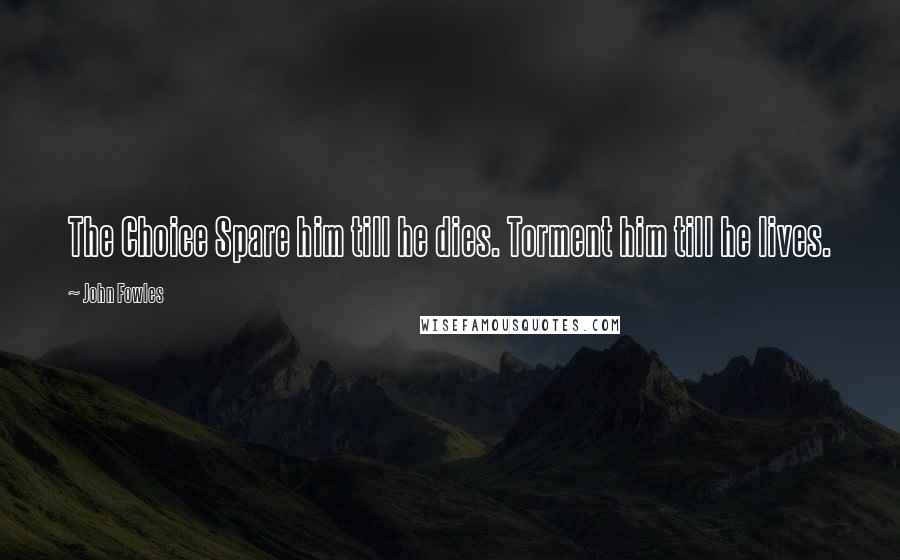 John Fowles Quotes: The Choice Spare him till he dies. Torment him till he lives.