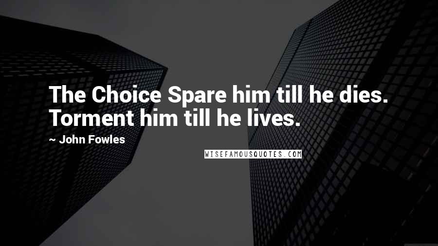 John Fowles Quotes: The Choice Spare him till he dies. Torment him till he lives.