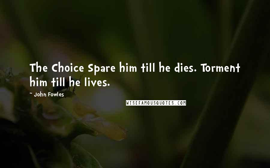 John Fowles Quotes: The Choice Spare him till he dies. Torment him till he lives.