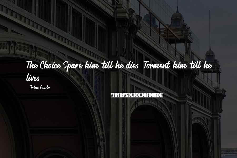 John Fowles Quotes: The Choice Spare him till he dies. Torment him till he lives.