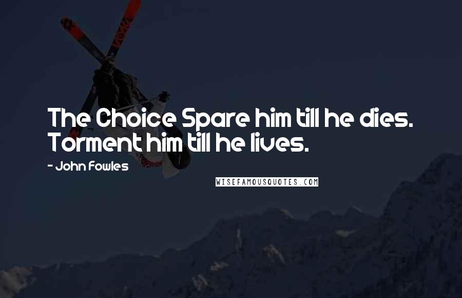 John Fowles Quotes: The Choice Spare him till he dies. Torment him till he lives.