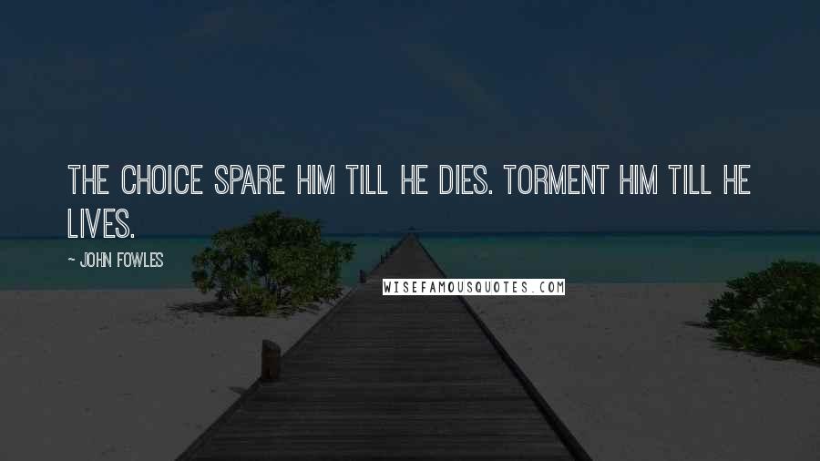 John Fowles Quotes: The Choice Spare him till he dies. Torment him till he lives.