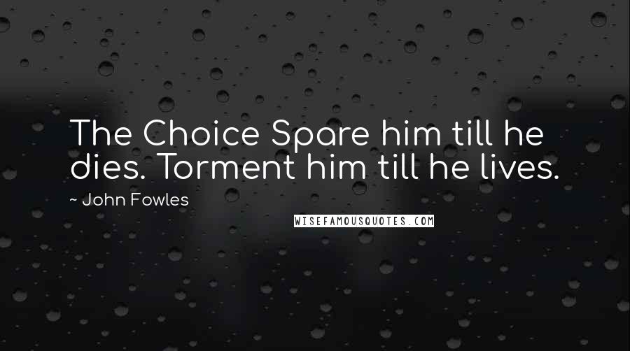 John Fowles Quotes: The Choice Spare him till he dies. Torment him till he lives.