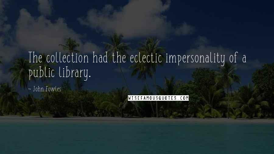 John Fowles Quotes: The collection had the eclectic impersonality of a public library.