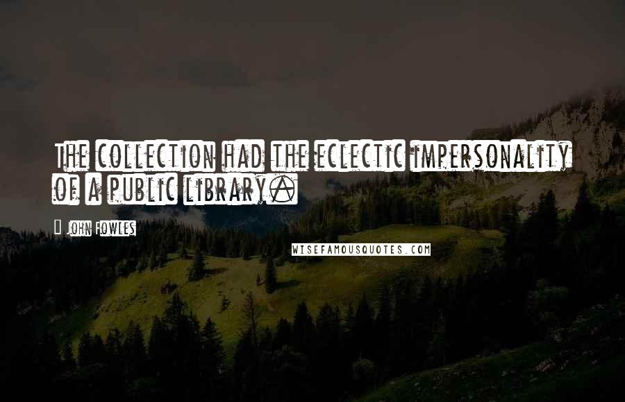 John Fowles Quotes: The collection had the eclectic impersonality of a public library.