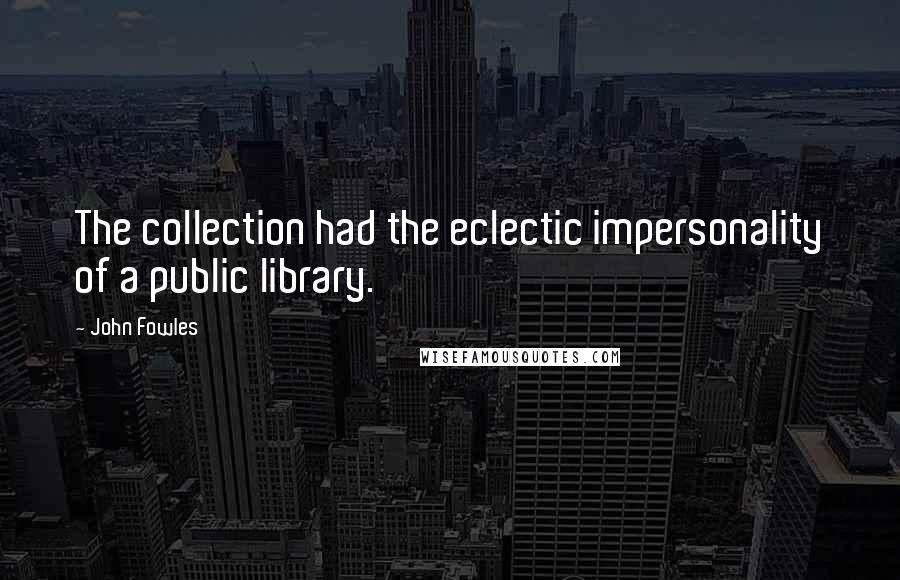 John Fowles Quotes: The collection had the eclectic impersonality of a public library.