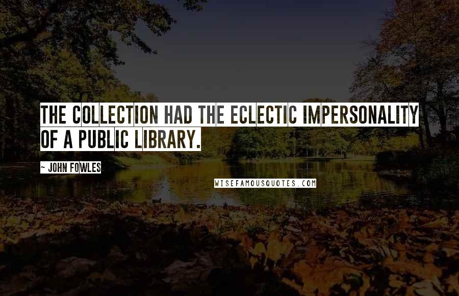 John Fowles Quotes: The collection had the eclectic impersonality of a public library.